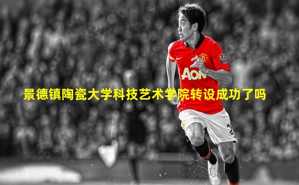 景德镇陶瓷大学科技艺术学院转设成功了吗