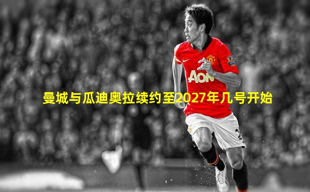 曼城与瓜迪奥拉续约至2027年几号开始
