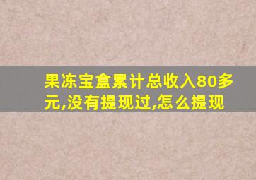 果冻宝盒累计总收入80多元,没有提现过,怎么提现
