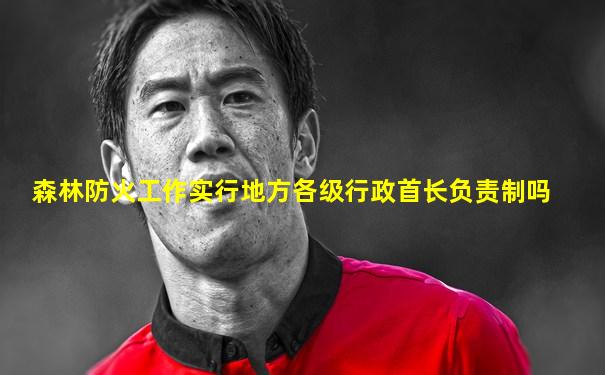 森林防火工作实行地方各级行政首长负责制吗