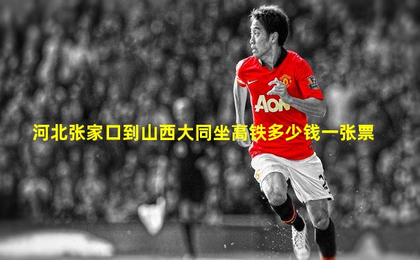 河北张家口到山西大同坐高铁多少钱一张票
