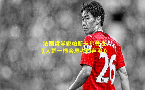 法国哲学家帕斯卡尔曾在《人是一根会思考的芦苇》
