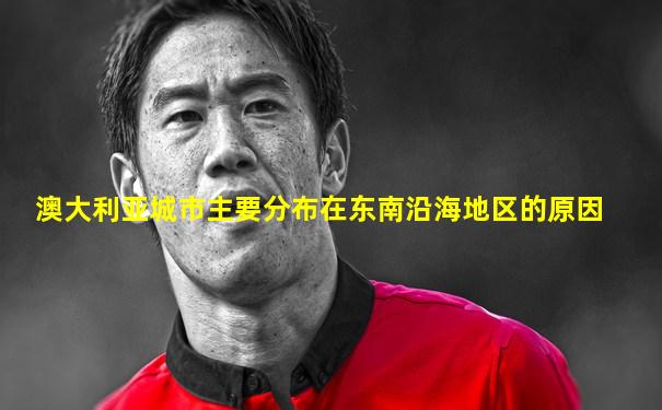 澳大利亚城市主要分布在东南沿海地区的原因