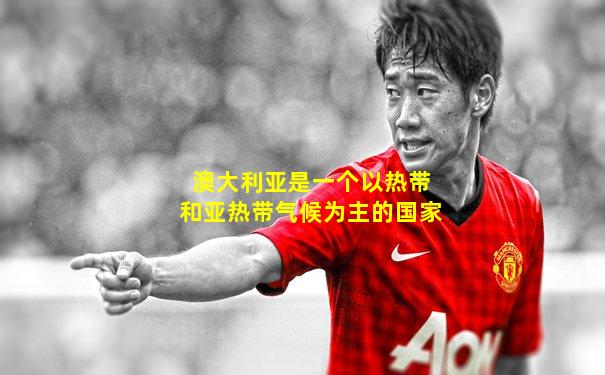 澳大利亚是一个以热带和亚热带气候为主的国家