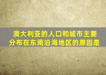 澳大利亚的人口和城市主要分布在东南沿海地区的原因是