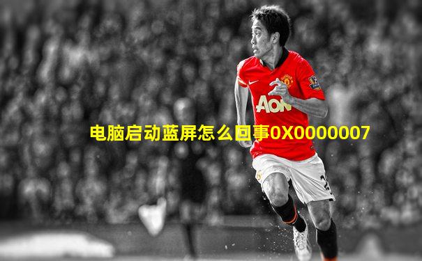 电脑启动蓝屏怎么回事0X0000007