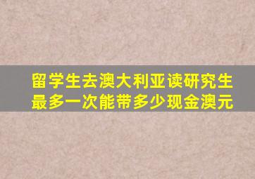 留学生去澳大利亚读研究生最多一次能带多少现金澳元