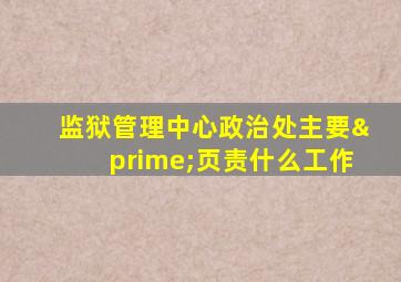 监狱管理中心政治处主要′页责什么工作