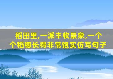 稻田里,一派丰收景象,一个个稻穗长得非常饱实仿写句子