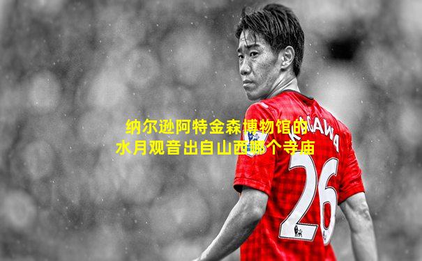 纳尔逊阿特金森博物馆的水月观音出自山西哪个寺庙
