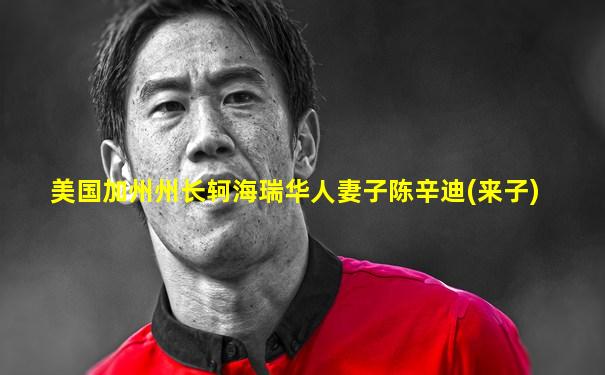 美国加州州长轲海瑞华人妻子陈辛迪(来子)