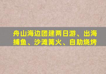 舟山海边团建两日游、出海捕鱼、沙滩篝火、自助烧烤