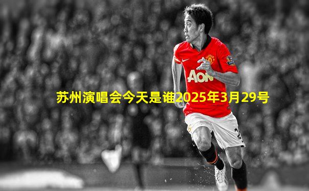 苏州演唱会今天是谁2025年3月29号
