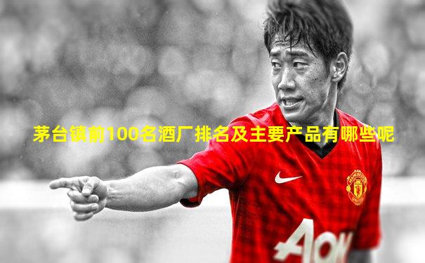 茅台镇前100名酒厂排名及主要产品有哪些呢