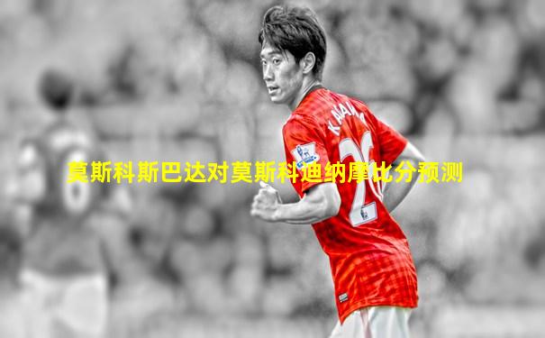 莫斯科斯巴达对莫斯科迪纳摩比分预测