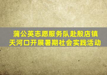 蒲公英志愿服务队赴殷店镇天河口开展暑期社会实践活动
