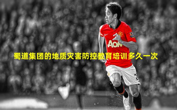蜀道集团的地质灾害防控教育培训多久一次