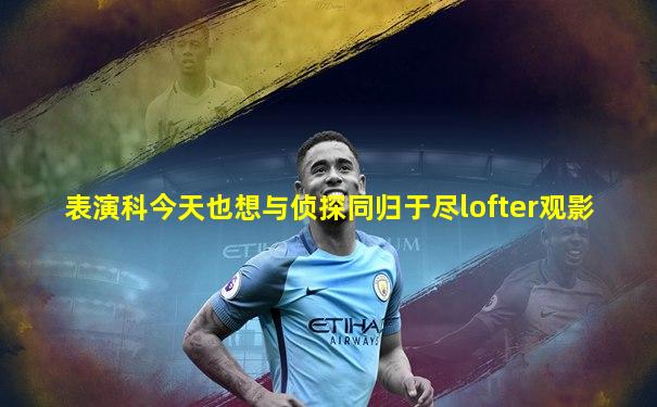 表演科今天也想与侦探同归于尽lofter观影