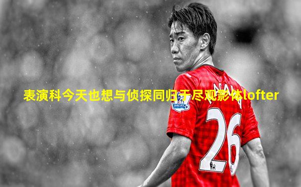 表演科今天也想与侦探同归于尽观影体lofter