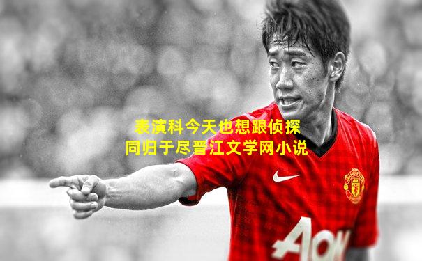表演科今天也想跟侦探同归于尽晋江文学网小说