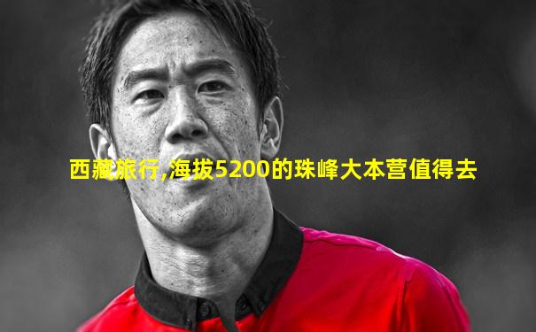西藏旅行,海拔5200的珠峰大本营值得去