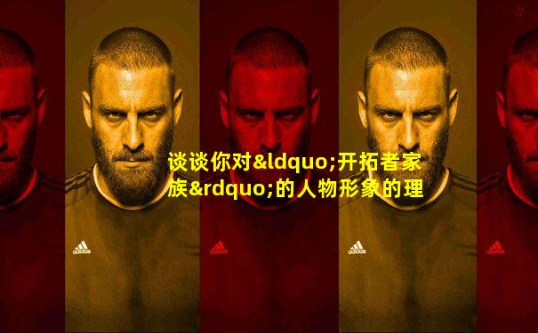 谈谈你对“开拓者家族”的人物形象的理解