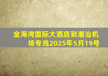金海湾国际大酒店到潮汕机场专线2025年5月19号