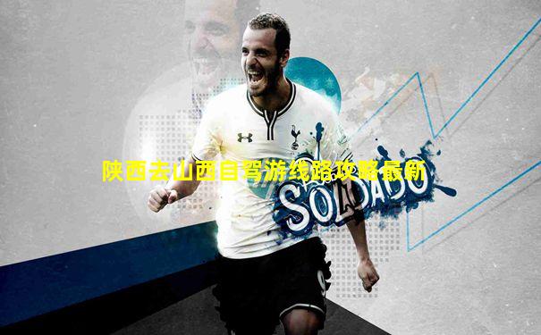 陕西去山西自驾游线路攻略最新