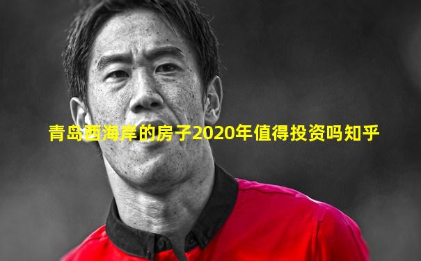 青岛西海岸的房子2020年值得投资吗知乎