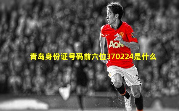 青岛身份证号码前六位370224是什么