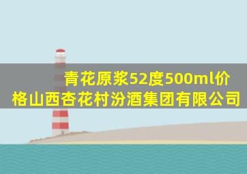 青花原浆52度500ml价格山西杏花村汾酒集团有限公司