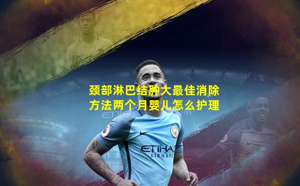 颈部淋巴结肿大最佳消除方法两个月婴儿怎么护理
