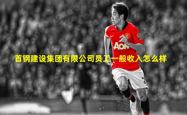 首钢建设集团有限公司员工一般收入怎么样