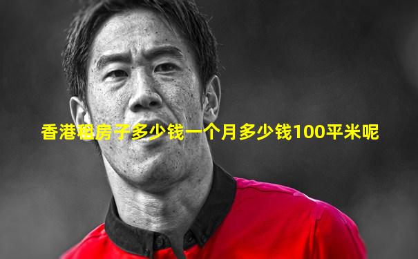 香港租房子多少钱一个月多少钱100平米呢