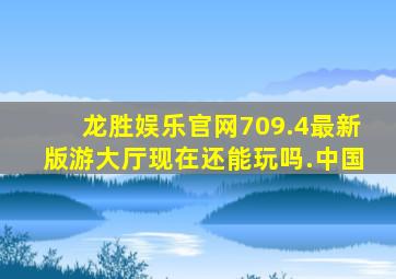 龙胜娱乐官网709.4最新版游大厅现在还能玩吗.中国