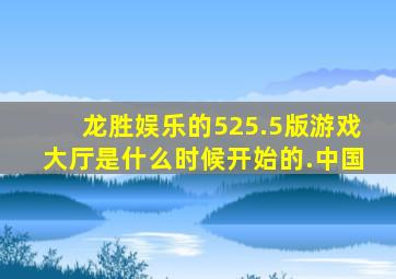 龙胜娱乐的525.5版游戏大厅是什么时候开始的.中国